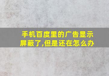 手机百度里的广告显示屏蔽了,但是还在怎么办