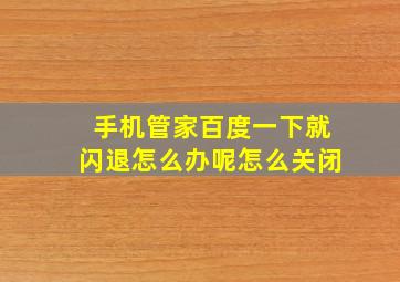 手机管家百度一下就闪退怎么办呢怎么关闭