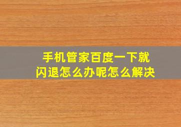 手机管家百度一下就闪退怎么办呢怎么解决