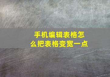 手机编辑表格怎么把表格变宽一点