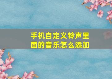 手机自定义铃声里面的音乐怎么添加