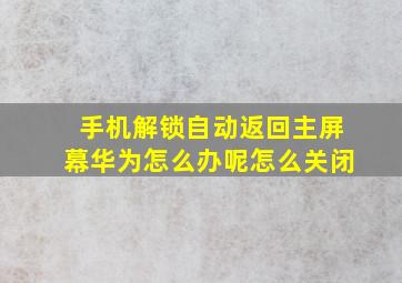 手机解锁自动返回主屏幕华为怎么办呢怎么关闭