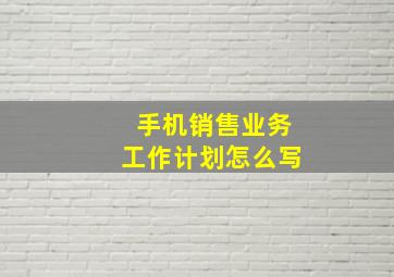 手机销售业务工作计划怎么写