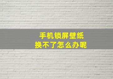 手机锁屏壁纸换不了怎么办呢