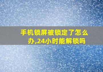 手机锁屏被锁定了怎么办,24小时能解锁吗