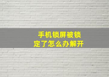 手机锁屏被锁定了怎么办解开