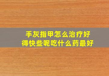 手灰指甲怎么治疗好得快些呢吃什么药最好