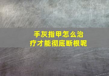 手灰指甲怎么治疗才能彻底断根呢