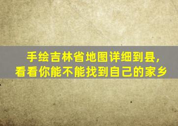 手绘吉林省地图详细到县,看看你能不能找到自己的家乡