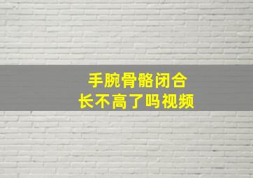 手腕骨骼闭合长不高了吗视频