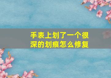 手表上划了一个很深的划痕怎么修复