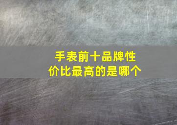 手表前十品牌性价比最高的是哪个