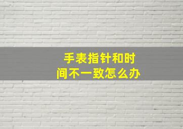 手表指针和时间不一致怎么办