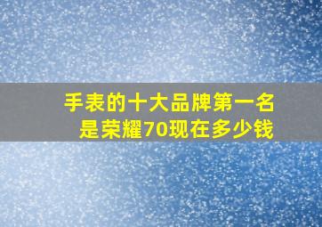 手表的十大品牌第一名是荣耀70现在多少钱