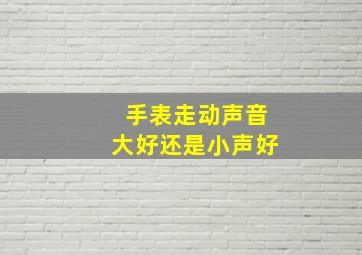 手表走动声音大好还是小声好