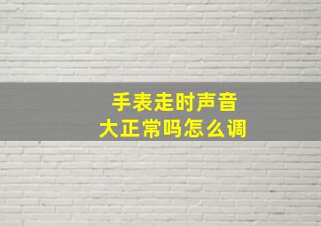 手表走时声音大正常吗怎么调