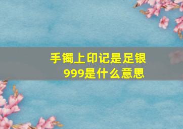 手镯上印记是足银999是什么意思