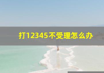 打12345不受理怎么办