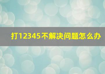 打12345不解决问题怎么办