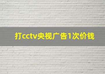 打cctv央视广告1次价钱