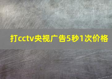 打cctv央视广告5秒1次价格