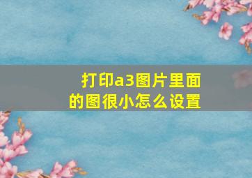 打印a3图片里面的图很小怎么设置