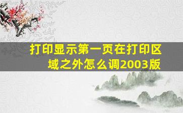 打印显示第一页在打印区域之外怎么调2003版