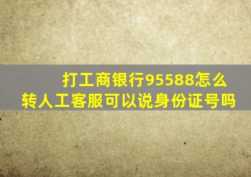 打工商银行95588怎么转人工客服可以说身份证号吗