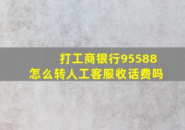 打工商银行95588怎么转人工客服收话费吗