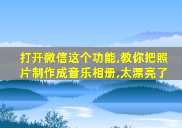 打开微信这个功能,教你把照片制作成音乐相册,太漂亮了