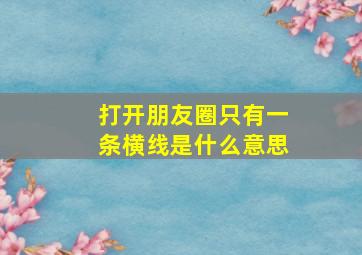 打开朋友圈只有一条横线是什么意思