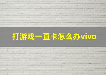 打游戏一直卡怎么办vivo