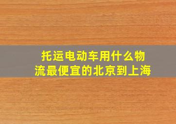 托运电动车用什么物流最便宜的北京到上海