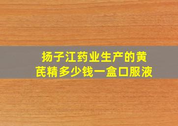 扬子江药业生产的黄芪精多少钱一盒口服液