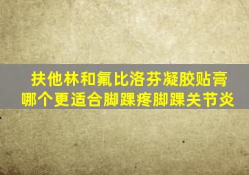 扶他林和氟比洛芬凝胶贴膏哪个更适合脚踝疼脚踝关节炎