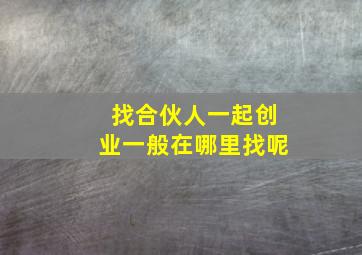 找合伙人一起创业一般在哪里找呢