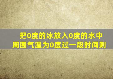 把0度的冰放入0度的水中周围气温为0度过一段时间则