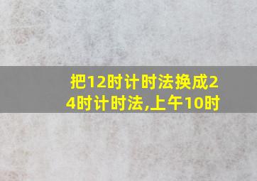 把12时计时法换成24时计时法,上午10时