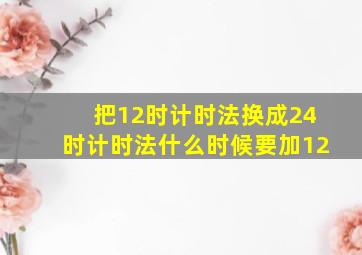 把12时计时法换成24时计时法什么时候要加12