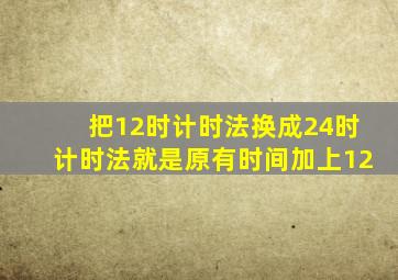 把12时计时法换成24时计时法就是原有时间加上12