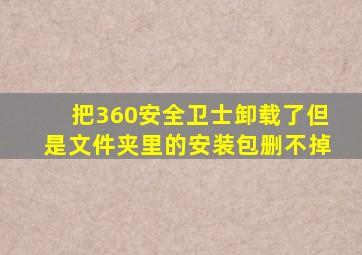 把360安全卫士卸载了但是文件夹里的安装包删不掉