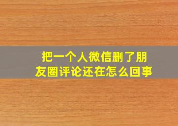 把一个人微信删了朋友圈评论还在怎么回事