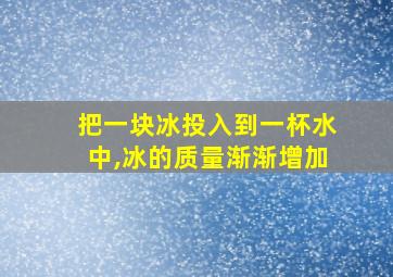 把一块冰投入到一杯水中,冰的质量渐渐增加