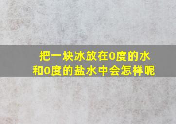 把一块冰放在0度的水和0度的盐水中会怎样呢