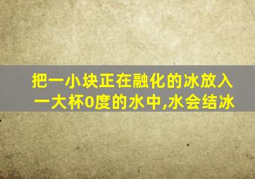 把一小块正在融化的冰放入一大杯0度的水中,水会结冰