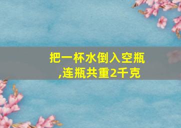 把一杯水倒入空瓶,连瓶共重2千克