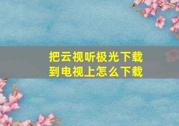 把云视听极光下载到电视上怎么下载