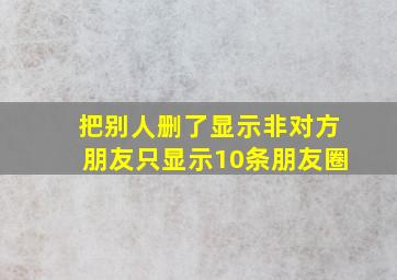 把别人删了显示非对方朋友只显示10条朋友圈