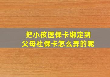 把小孩医保卡绑定到父母社保卡怎么弄的呢