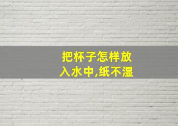 把杯子怎样放入水中,纸不湿